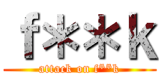 ｆ＊＊ｋ (attack on f**k)