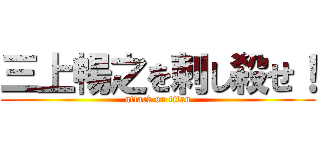 三上暢之を刺し殺せ！ (attack on titan)