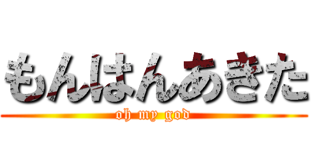 もんはんあきた (oh my god)