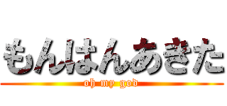もんはんあきた (oh my god)