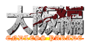 大阪編 (ENDLESS PARADE)