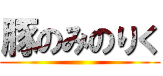 豚のみのりく ()