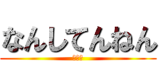 なんしてんねん (大阪か)