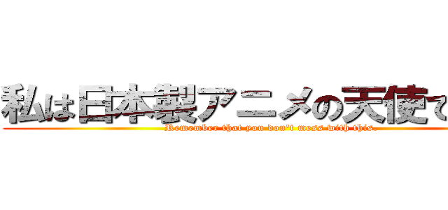 私は日本製アニメの天使でした。 (Remember that you don\'t mess with this.)