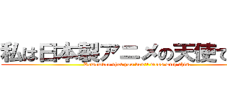 私は日本製アニメの天使でした。 (Remember that you don\'t mess with this.)