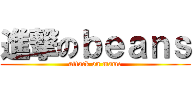 進撃のｂｅａｎｓ (attack on mame)