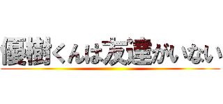 優樹くんは友達がいない ()