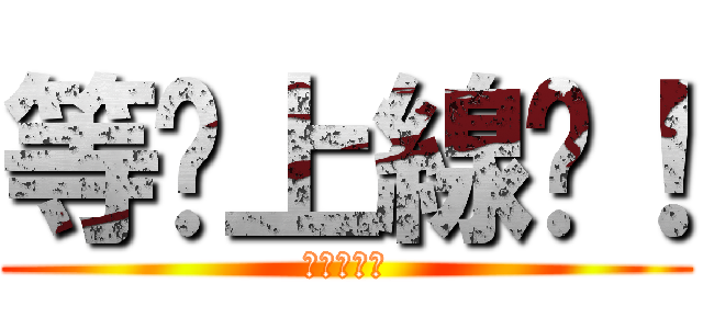 等妳上線吧！ (努力等等看)