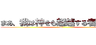 まあ、我は神をも超越する者だからな (god！)