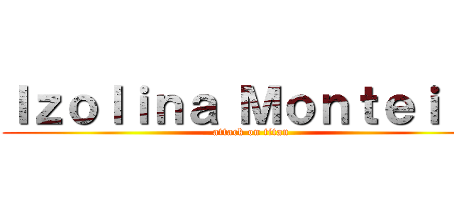 Ｉｚｏｌｉｎａ Ｍｏｎｔｅｉｒｏ (attack on titan)