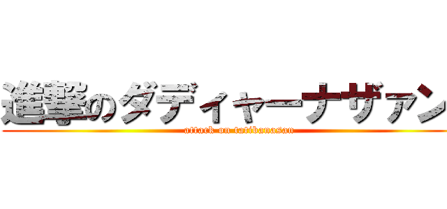 進撃のダディャーナザァン！ (attack on tatibanasan)