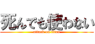 死んでも使わない (attack on titan)