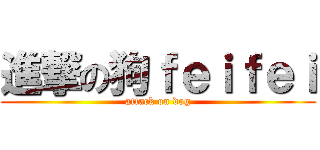 進撃の狗ｆｅｉｆｅｉ (attack on dog)