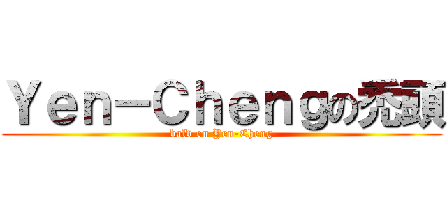 Ｙｅｎ－Ｃｈｅｎｇの禿頭 (bald on Yen-Cheng)