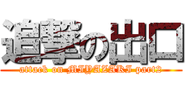 追撃の出口 (attack on MIYAZAKI part2)