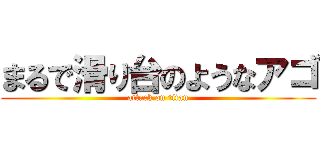 まるで滑り台のようなアゴ (attack on titan)