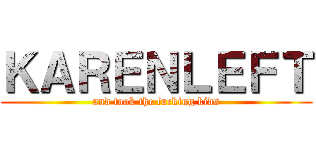 ＫＡＲＥＮＬＥＦＴ (and took the fucking kids)