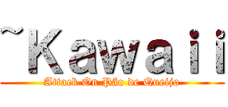 ~Ｋａｗａｉｉ (Attack On Pão de Queijo)