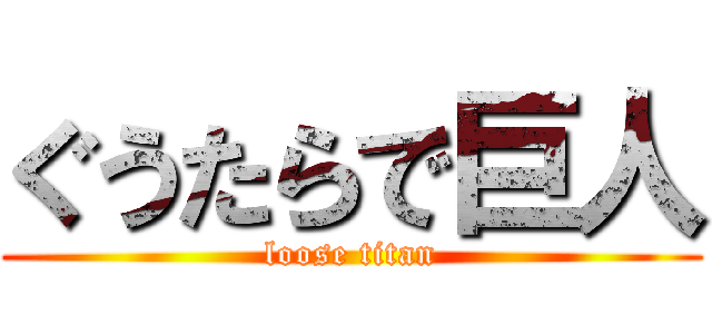 ぐうたらで巨人 (loose titan)