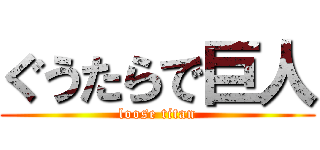 ぐうたらで巨人 (loose titan)