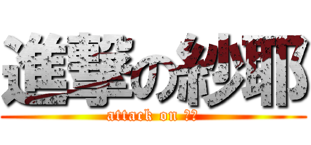 進撃の紗耶 (attack on さや)