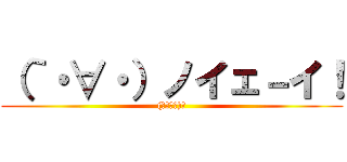 （｀・∀・）ノイェ－イ！ ((｀・∀・)ﾉ)