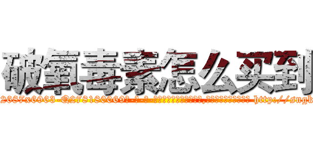 破氧毒素怎么买到 (破氧毒素怎么买到【电-186x2687x6963-Q278180069元-吉-药-业】我们做的是长期生意,靠的是老客户长期支持 http://sngk.net/1NLGld
)