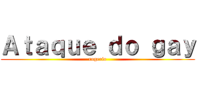 Ａｔａｑｕｅ ｄｏ ｇａｙ (rogerio)