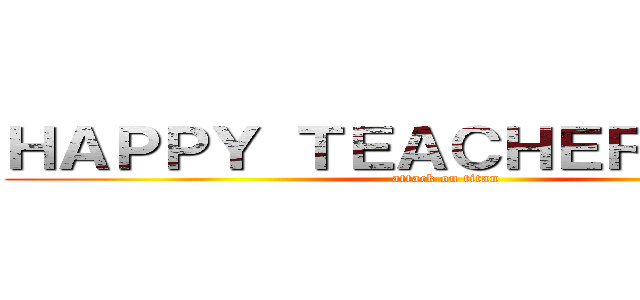 ＨＡＰＰＹ ＴＥＡＣＨＥＲＳ ＤＡＹ (attack on titan)