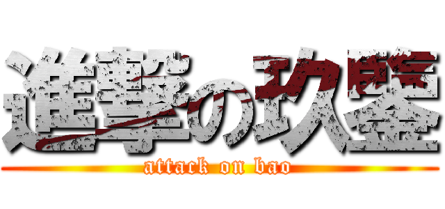 進撃の玖鑒 (attack on bao)