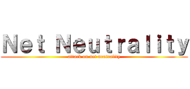 Ｎｅｔ Ｎｅｕｔｒａｌｉｔｙ (attack on net neutrality)
