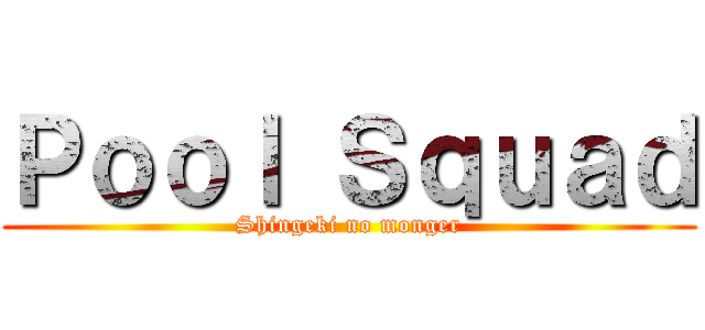 Ｐｏｏｌ Ｓｑｕａｄ (Shingeki no monger)