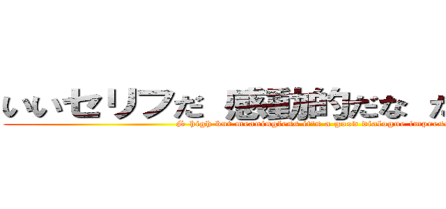 いいセリフだ 感動的だな だが無意味だ ( S high but meaningless it's a good dialogue impressive.)