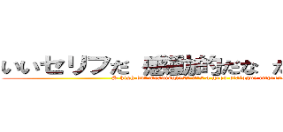 いいセリフだ 感動的だな だが無意味だ ( S high but meaningless it's a good dialogue impressive.)