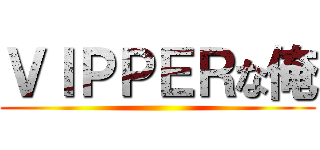 ＶＩＰＰＥＲな俺 ()