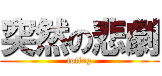 突然の悲劇 (toting)