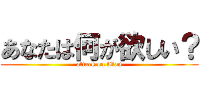 あなたは何が欲しい？ (attack on titan)