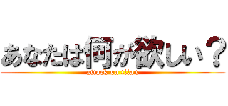 あなたは何が欲しい？ (attack on titan)
