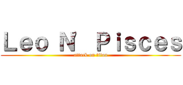 Ｌｅｏ Ｎ\' Ｐｉｓｃｅｓ (attack on titan)