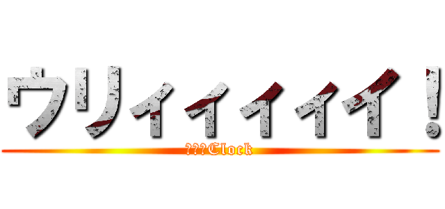 ウリィィィィイ！ (時計　Clock)