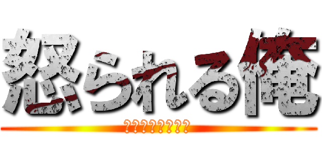 怒られる俺 (何故か叩かれる俺)