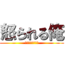 怒られる俺 (何故か叩かれる俺)