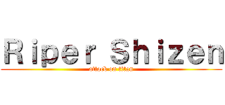 Ｒｉｐｅｒ Ｓｈｉｚｅｎ (attack on titan)