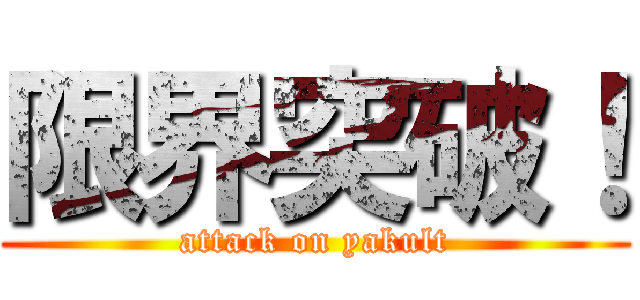 限界突破！ (attack on yakult)