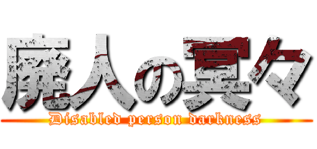 廃人の冥々 (Disabled person darkness)
