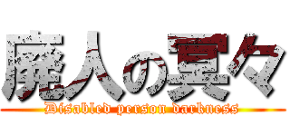 廃人の冥々 (Disabled person darkness)