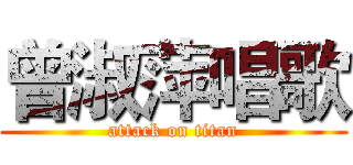 曾淑萍唱歌 (attack on titan)