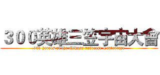 ３００英雄三笠宇宙大會 (300 heroes of the Mikasa universe Conference)