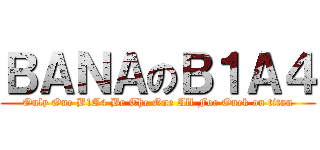 ＢＡＮＡのＢ１Ａ４ (Only One B1A4 Be The One All For Onek on titan)