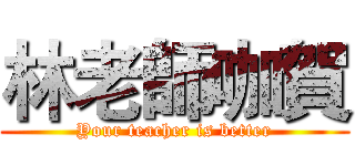 林老師咖賀 (Your teacher is better)